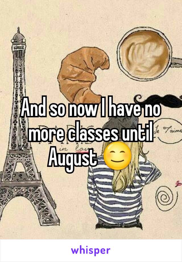 And so now I have no more classes until August 😊