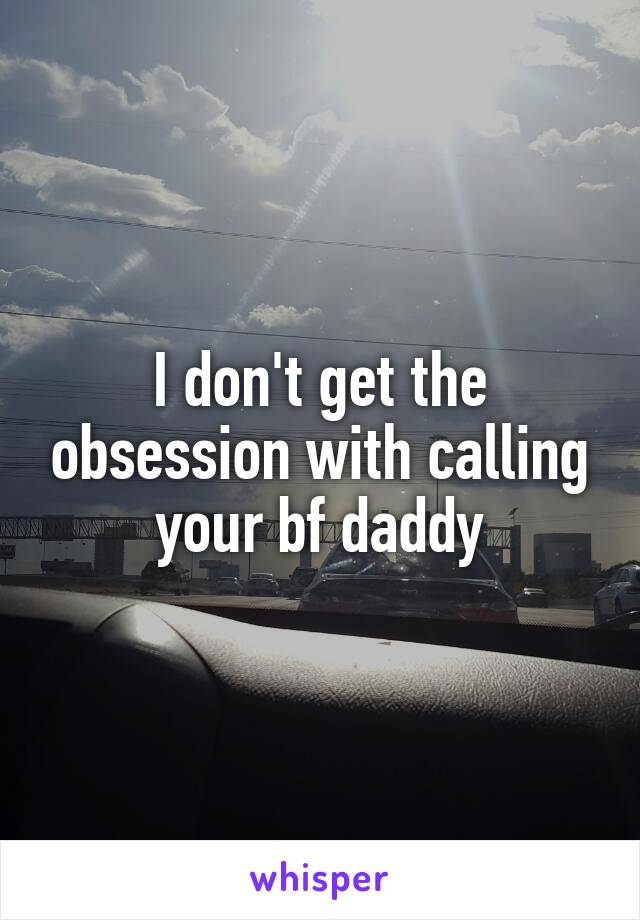 I don't get the obsession with calling your bf daddy