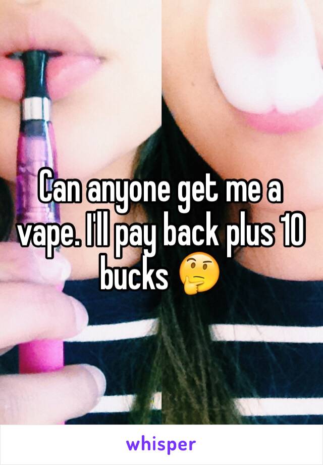 Can anyone get me a vape. I'll pay back plus 10 bucks 🤔