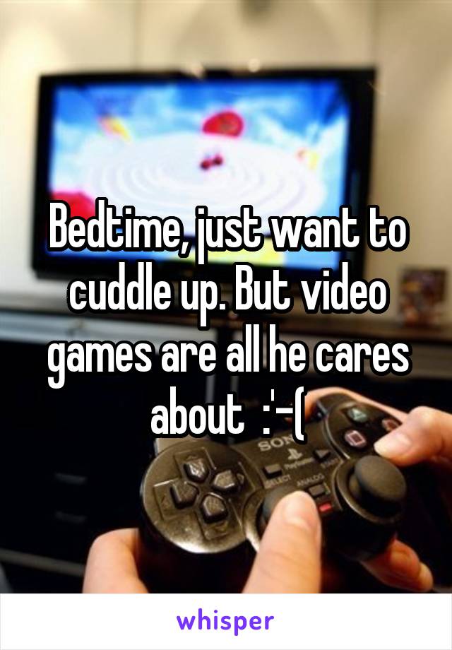 Bedtime, just want to cuddle up. But video games are all he cares about  :'-(