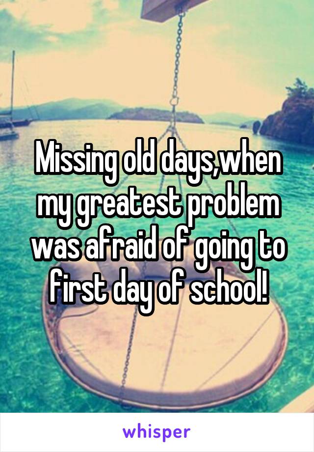 Missing old days,when my greatest problem was afraid of going to first day of school!