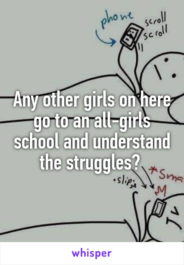 Any other girls on here go to an all-girls school and understand the struggles? 