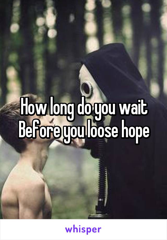 How long do you wait
Before you loose hope