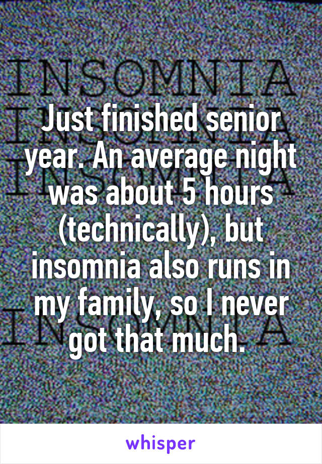 Just finished senior year. An average night was about 5 hours (technically), but insomnia also runs in my family, so I never got that much. 