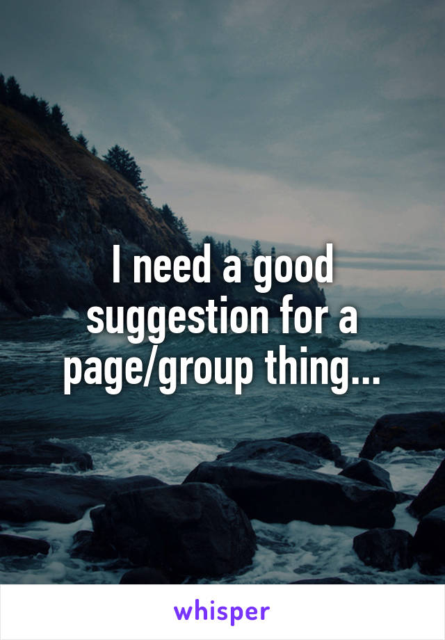 I need a good suggestion for a page/group thing...