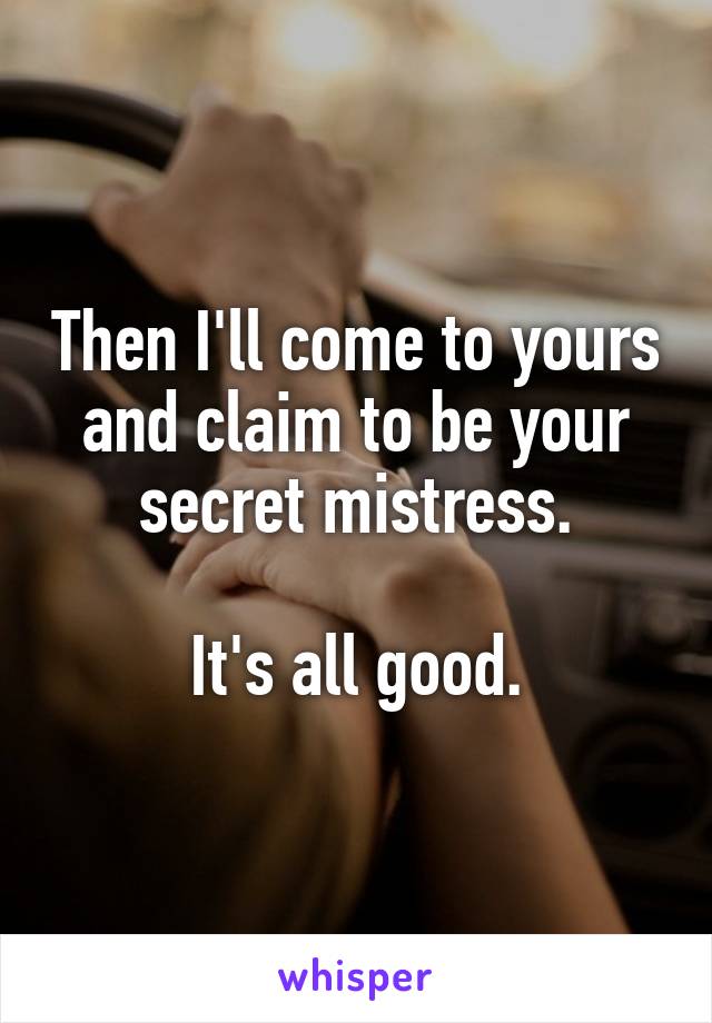 Then I'll come to yours and claim to be your secret mistress.

It's all good.