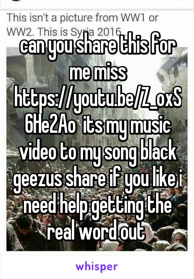 can you share this for me miss https://youtu.be/Z_oxS6He2Ao  its my music video to my song black geezus share if you like i need help getting the real word out 