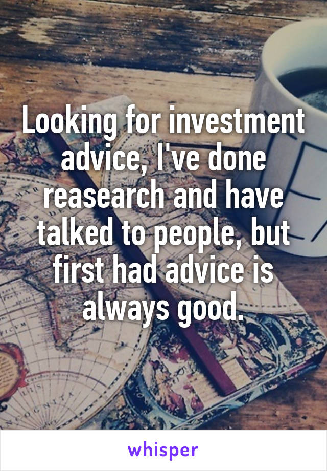 Looking for investment advice, I've done reasearch and have talked to people, but first had advice is always good.
