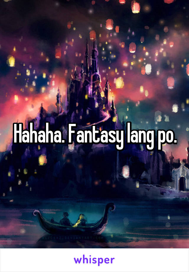 Hahaha. Fantasy lang po.