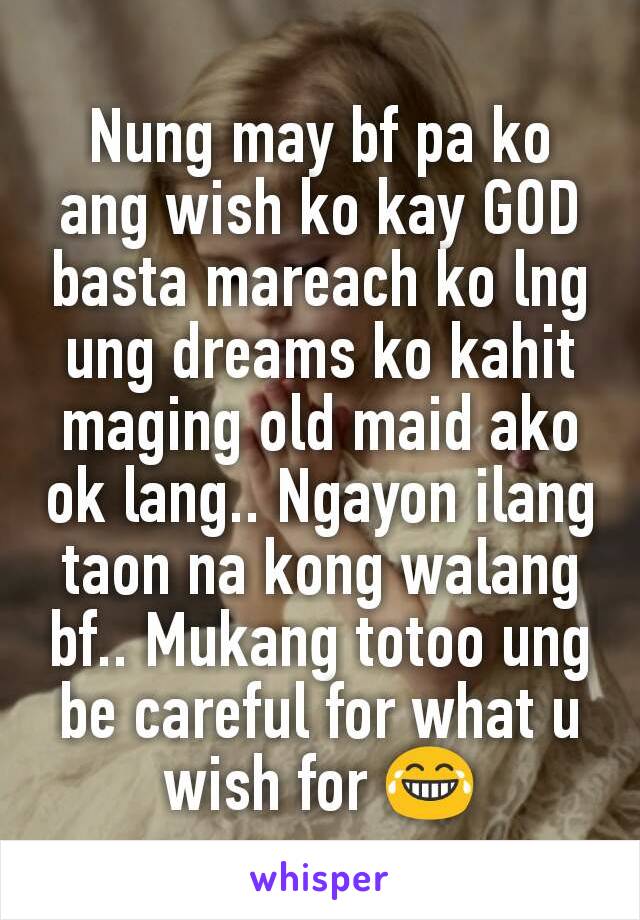 Nung may bf pa ko ang wish ko kay GOD basta mareach ko lng ung dreams ko kahit maging old maid ako ok lang.. Ngayon ilang taon na kong walang bf.. Mukang totoo ung be careful for what u wish for 😂