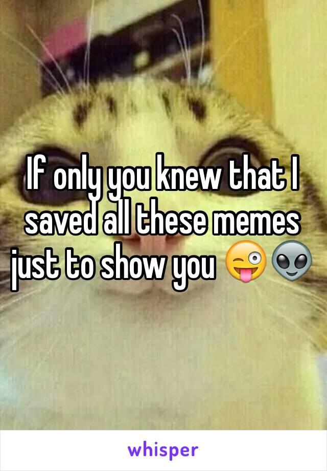 If only you knew that I saved all these memes just to show you 😜👽