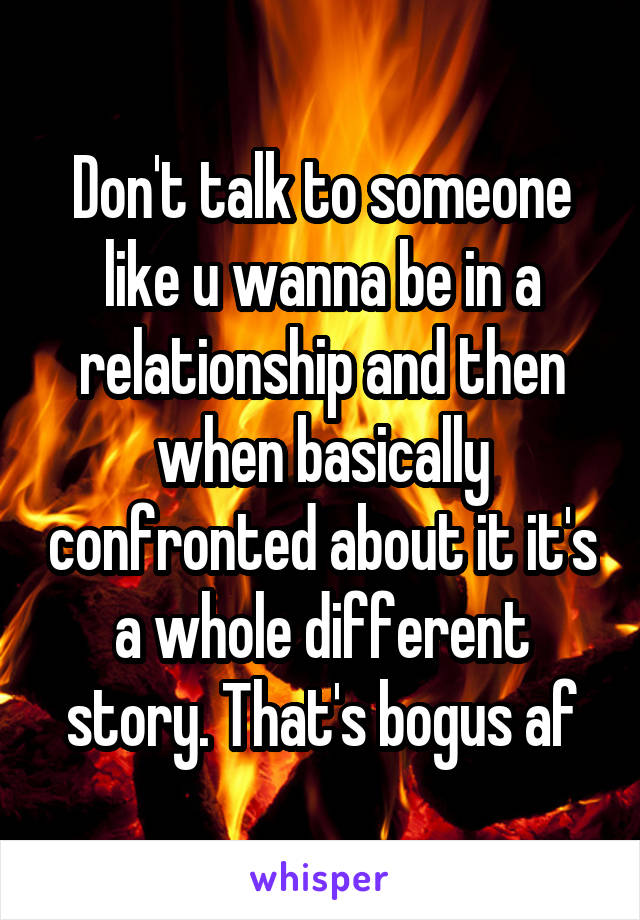 Don't talk to someone like u wanna be in a relationship and then when basically confronted about it it's a whole different story. That's bogus af