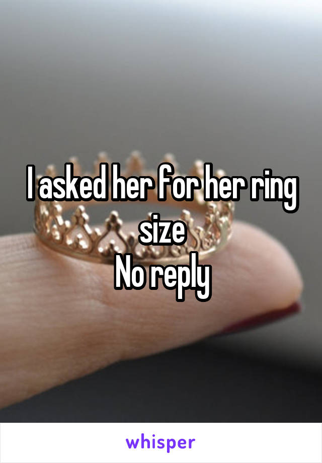 I asked her for her ring size
No reply