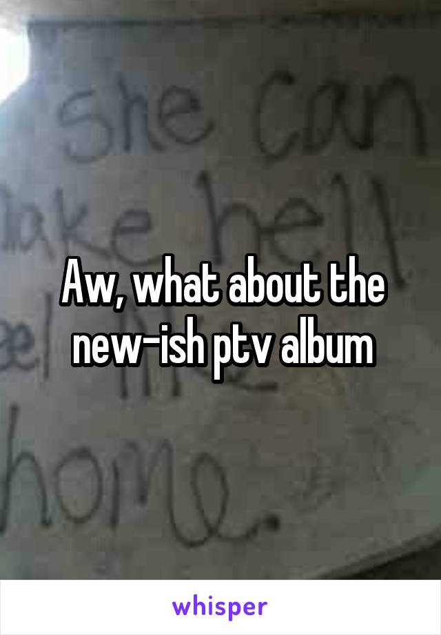 Aw, what about the new-ish ptv album