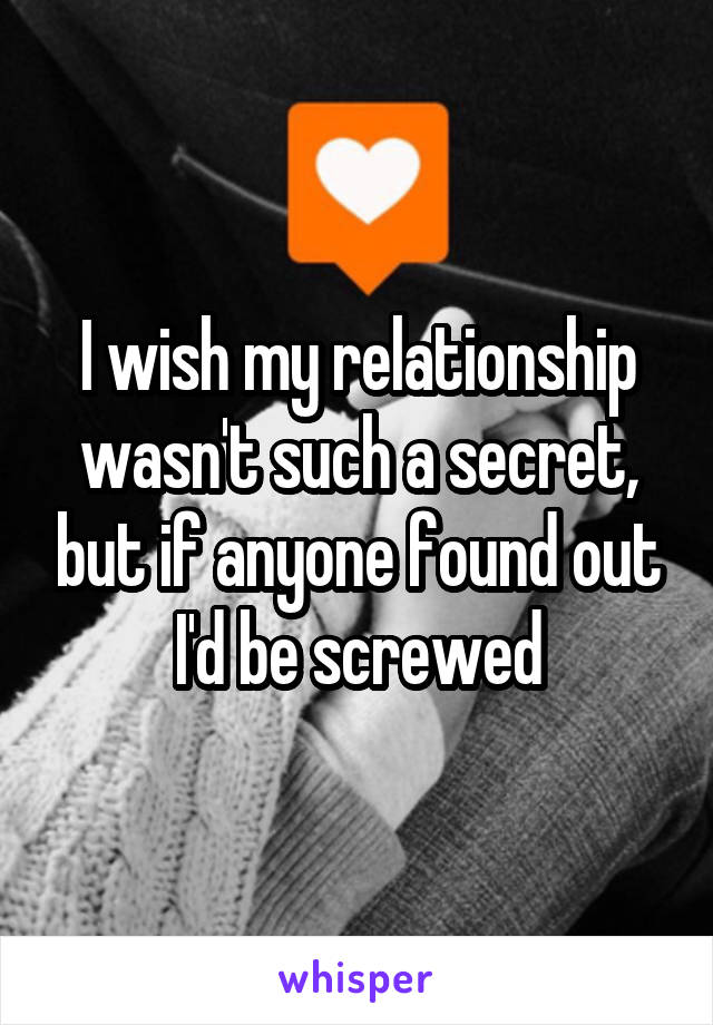 I wish my relationship wasn't such a secret, but if anyone found out I'd be screwed