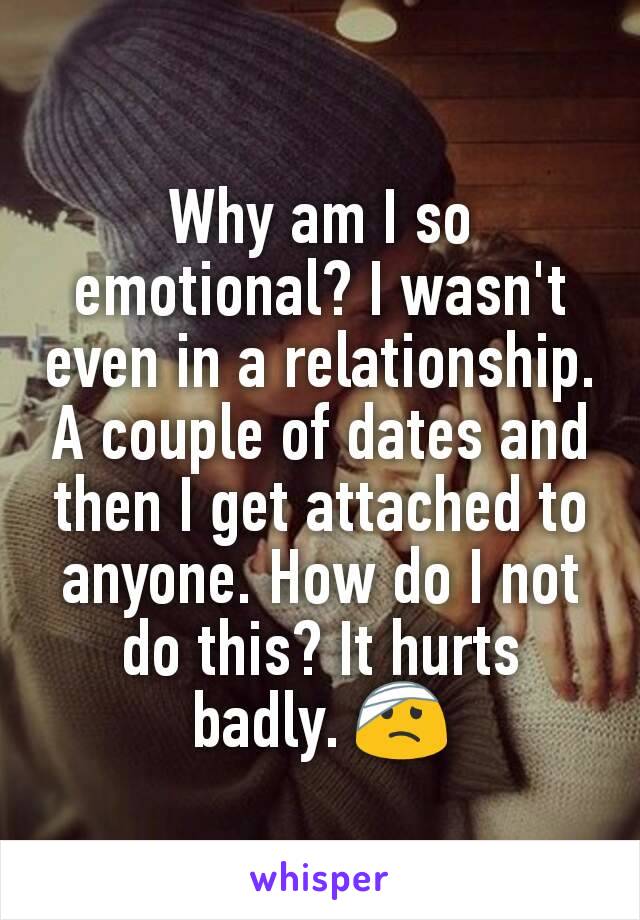 Why am I so emotional? I wasn't even in a relationship. A couple of dates and then I get attached to anyone. How do I not do this? It hurts badly. 🤕