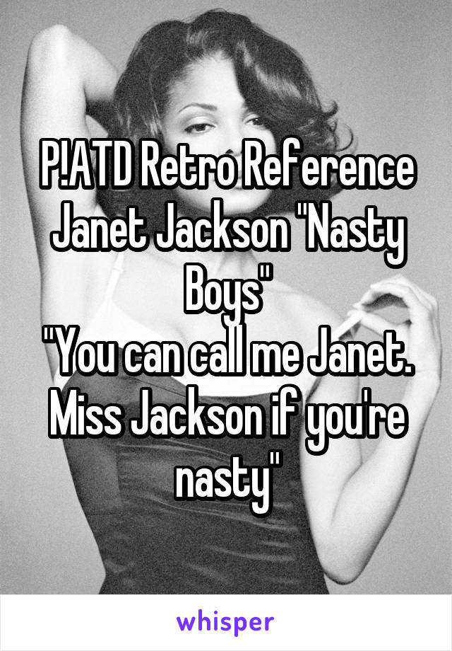 P!ATD Retro Reference
Janet Jackson "Nasty Boys"
"You can call me Janet. Miss Jackson if you're nasty"