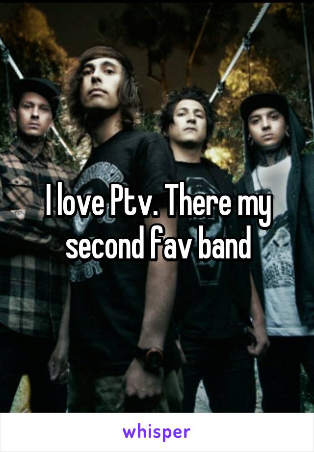 I love Ptv. There my second fav band