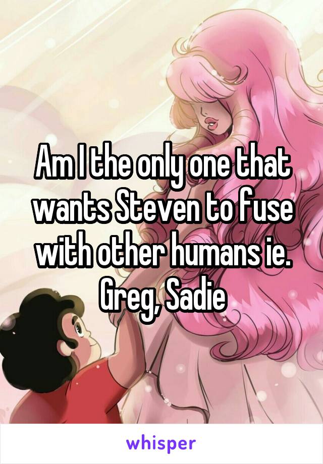 Am I the only one that wants Steven to fuse with other humans ie. Greg, Sadie