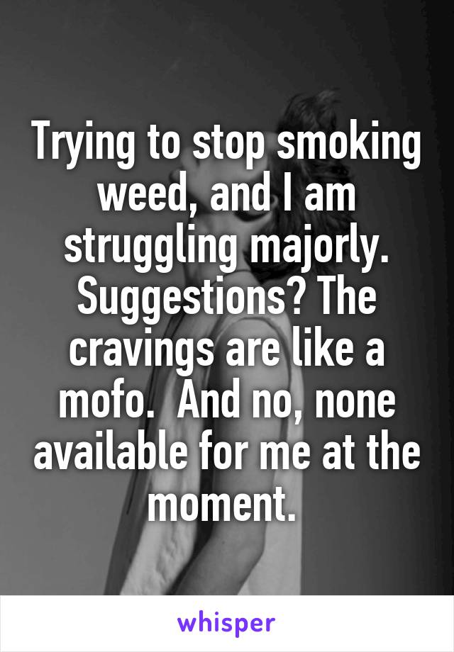 Trying to stop smoking weed, and I am struggling majorly. Suggestions? The cravings are like a mofo.  And no, none available for me at the moment. 