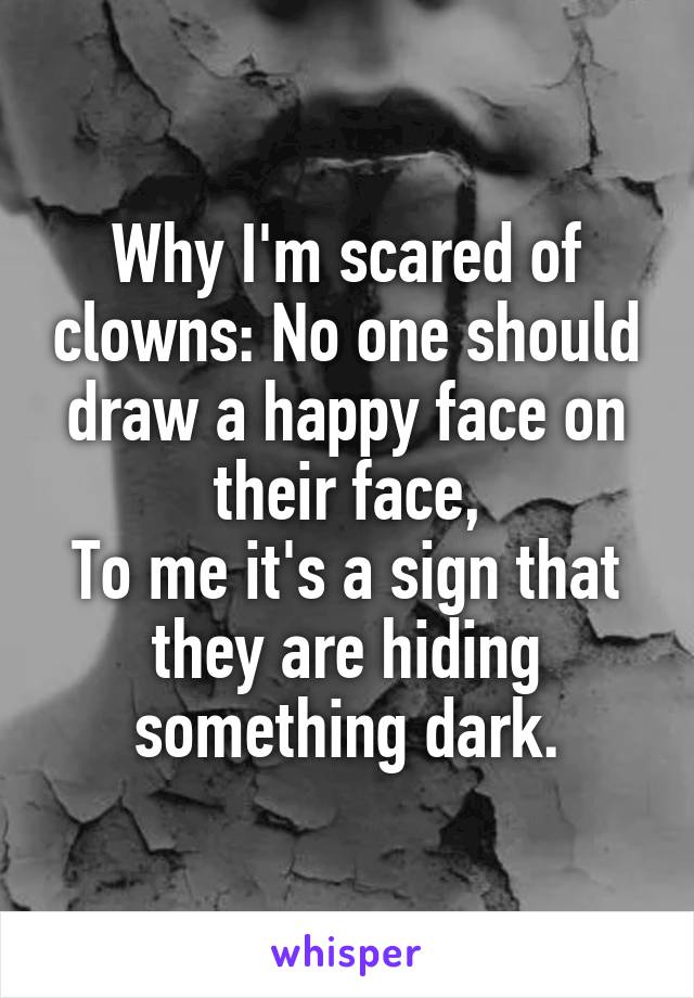 Why I'm scared of clowns: No one should draw a happy face on their face,
To me it's a sign that they are hiding something dark.