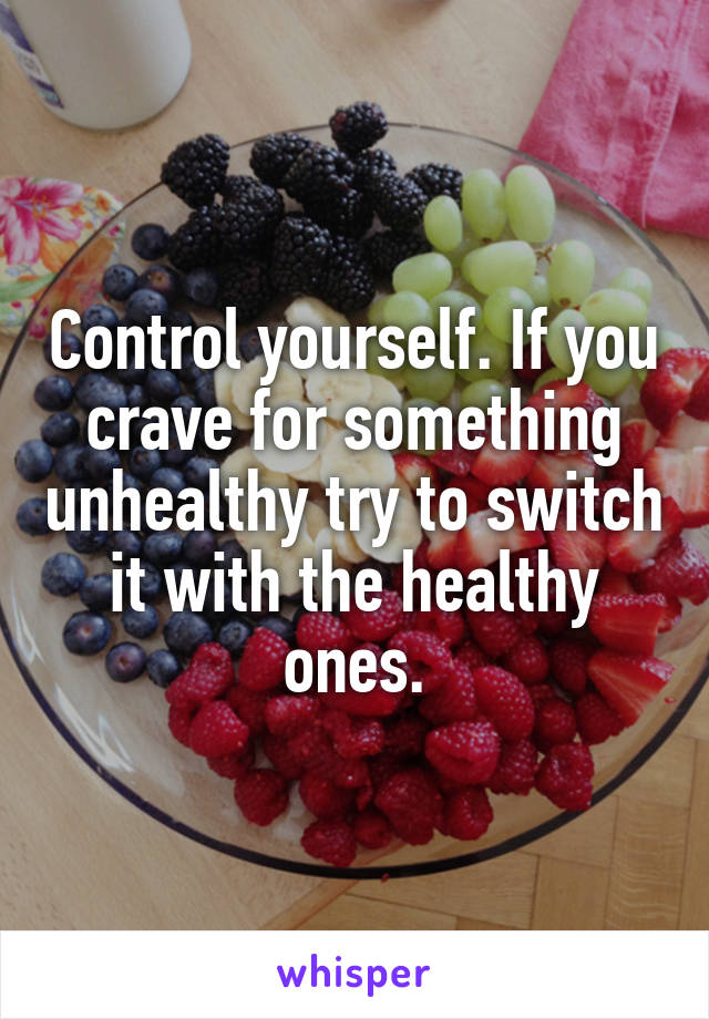 Control yourself. If you crave for something unhealthy try to switch it with the healthy ones.