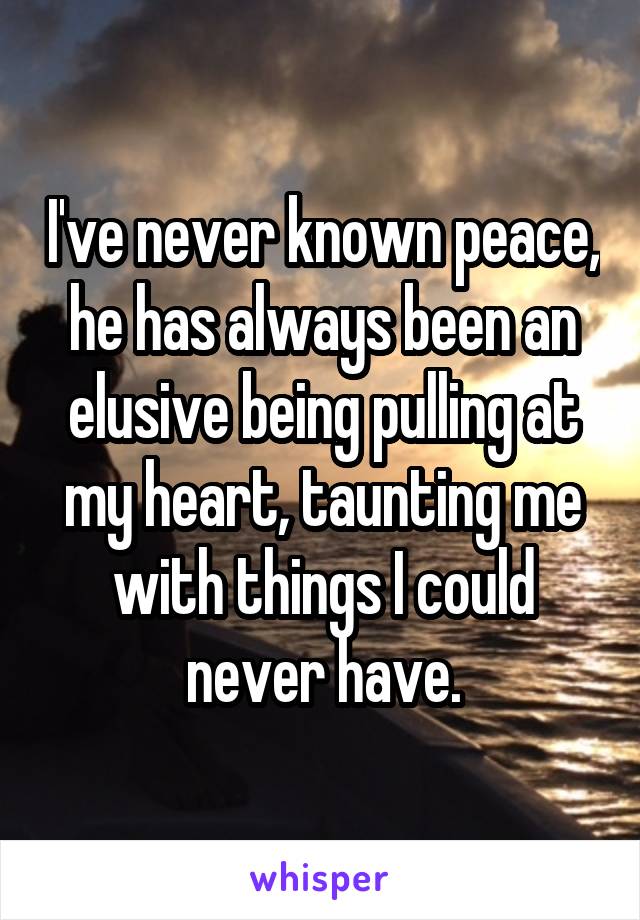 I've never known peace, he has always been an elusive being pulling at my heart, taunting me with things I could never have.