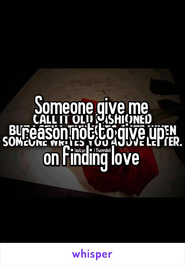 Someone give me  reason not to give up on finding love 