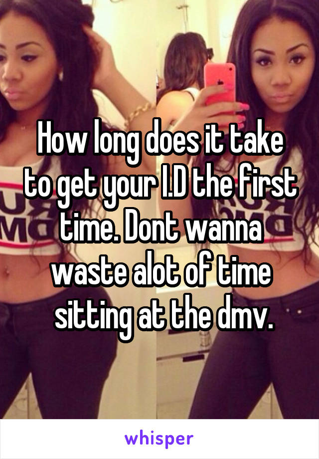 How long does it take to get your I.D the first time. Dont wanna waste alot of time
 sitting at the dmv.