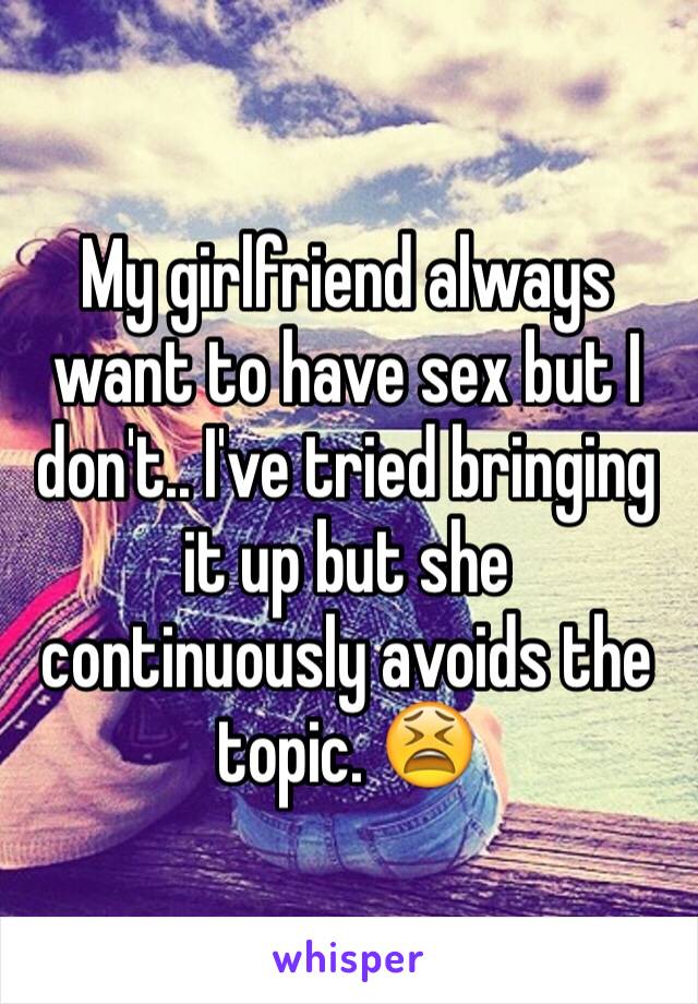 My girlfriend always want to have sex but I don't.. I've tried bringing it up but she continuously avoids the topic. 😫