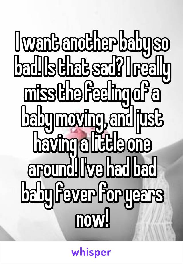 I want another baby so bad! Is that sad? I really miss the feeling of a baby moving, and just having a little one around! I've had bad baby fever for years now!