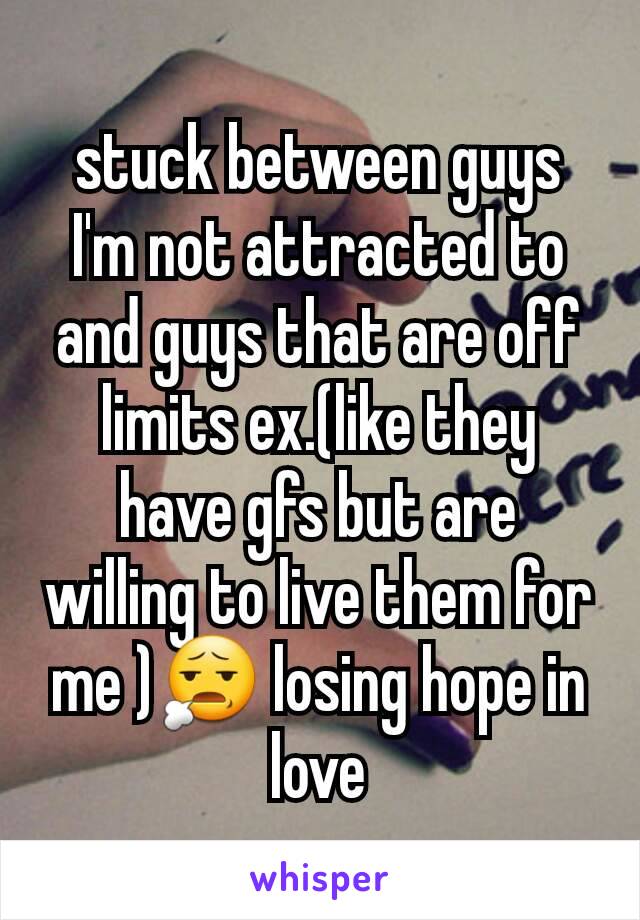 stuck between guys I'm not attracted to and guys that are off limits ex.(like they have gfs but are willing to live them for me )😧 losing hope in love