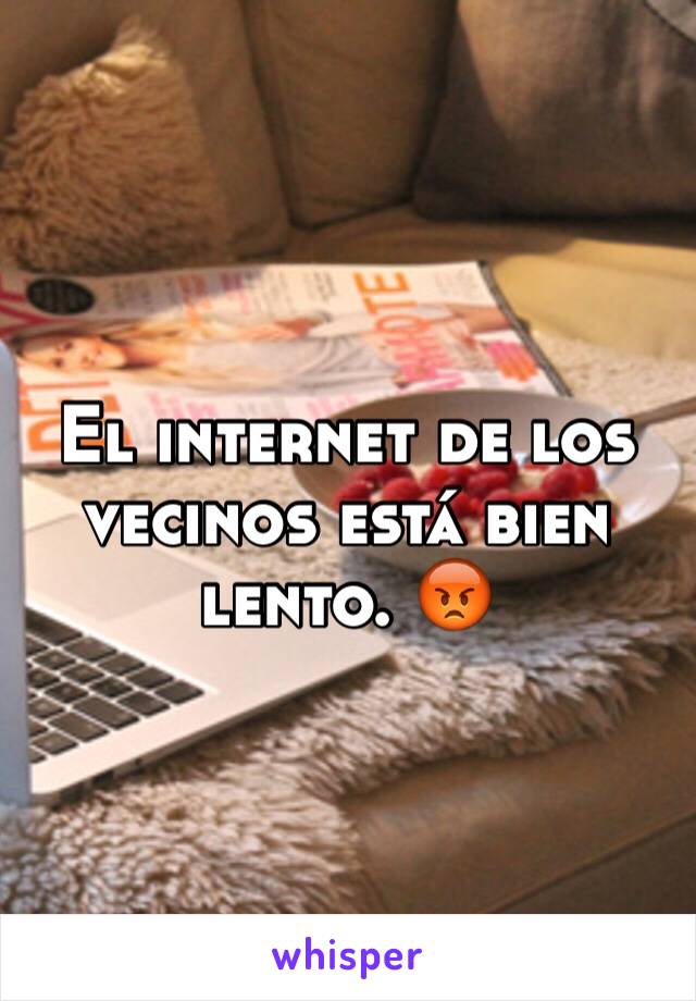 El internet de los vecinos está bien lento. 😡