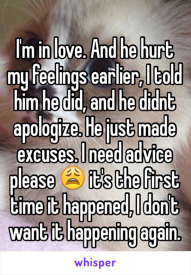 I'm in love. And he hurt my feelings earlier, I told him he did, and he didnt apologize. He just made excuses. I need advice please 😩 it's the first time it happened, I don't want it happening again.