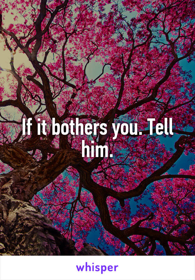 If it bothers you. Tell him.