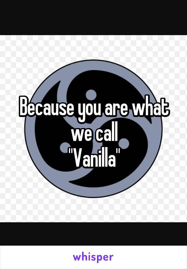 Because you are what we call
"Vanilla"