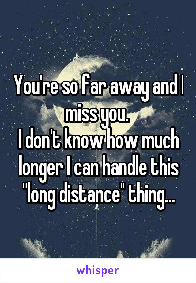 You're so far away and I miss you. 
I don't know how much longer I can handle this "long distance" thing...