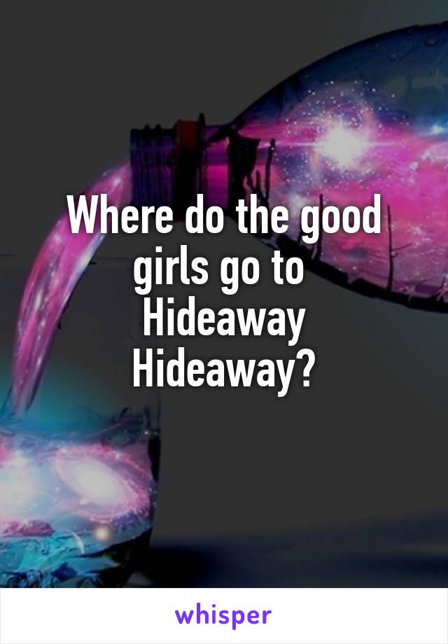 Where do the good girls go to 
Hideaway
Hideaway?
