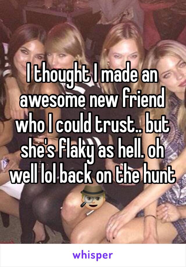 I thought I made an awesome new friend who I could trust.. but she's flaky as hell. oh well lol back on the hunt 🕵🏼