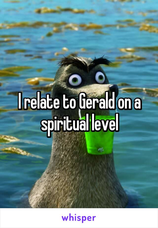 I relate to Gerald on a spiritual level