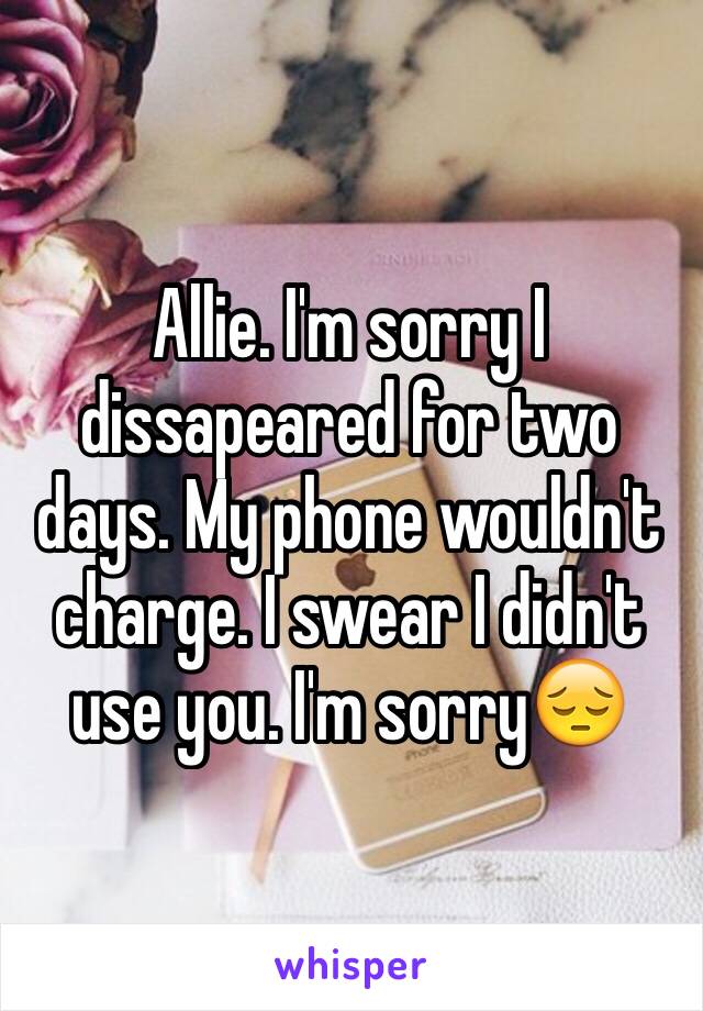 Allie. I'm sorry I dissapeared for two days. My phone wouldn't charge. I swear I didn't use you. I'm sorry😔