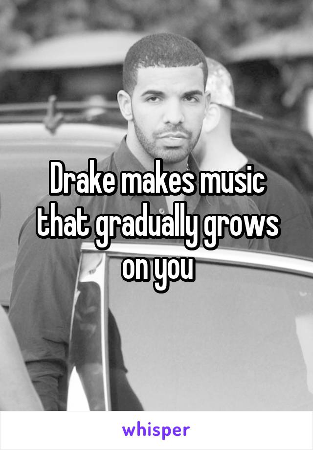 Drake makes music that gradually grows on you