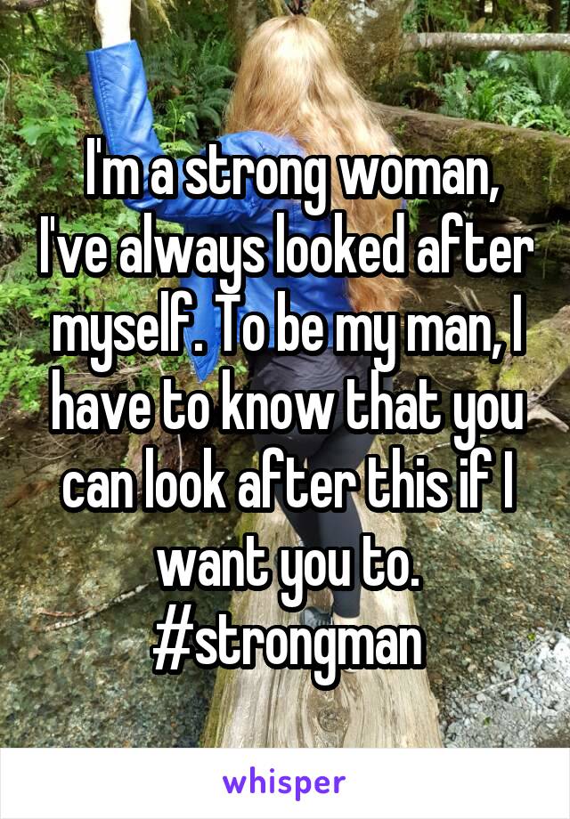  I'm a strong woman, I've always looked after myself. To be my man, I have to know that you can look after this if I want you to. #strongman