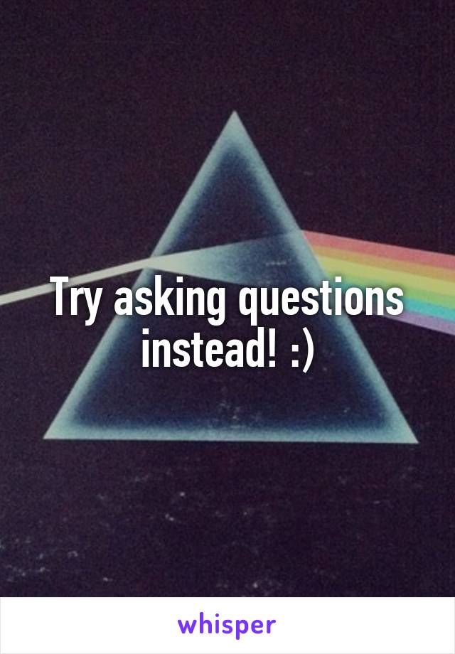 Try asking questions instead! :)