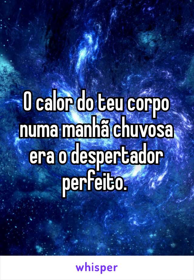 O calor do teu corpo numa manhã chuvosa era o despertador perfeito. 