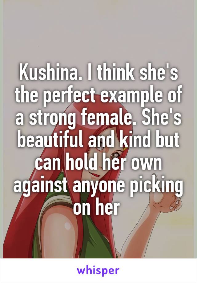 Kushina. I think she's the perfect example of a strong female. She's beautiful and kind but can hold her own against anyone picking on her 