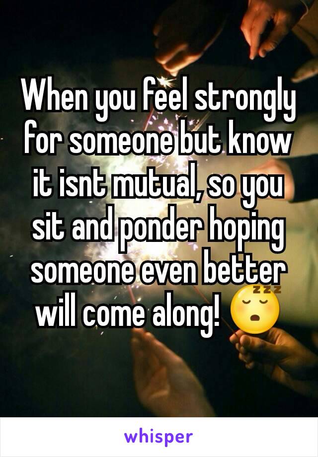 When you feel strongly for someone but know it isnt mutual, so you sit and ponder hoping someone even better will come along! 😴