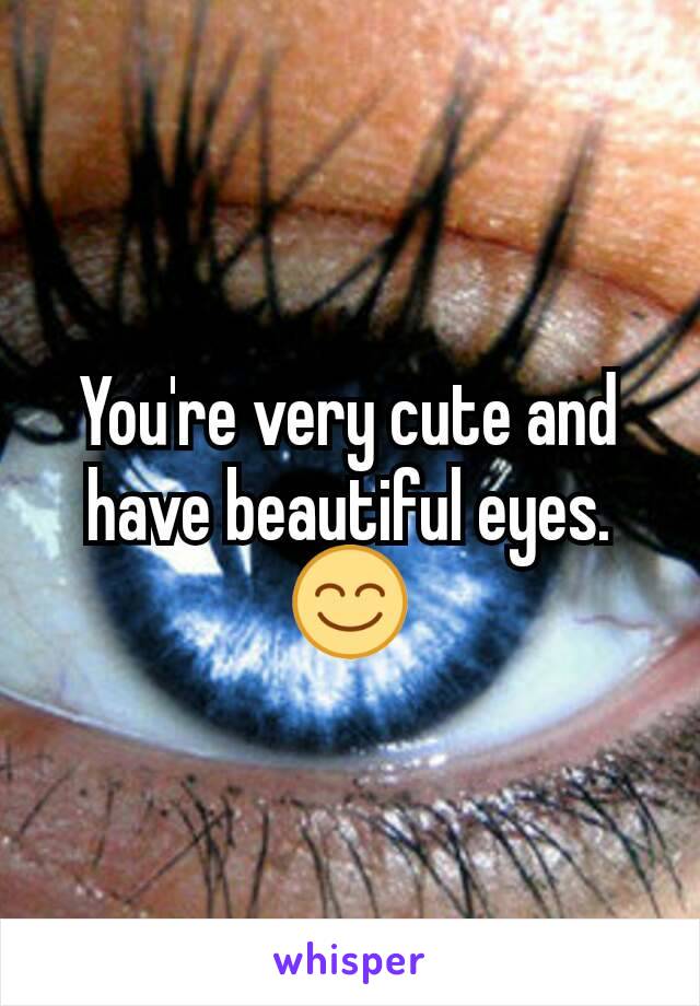 You're very cute and have beautiful eyes. 😊