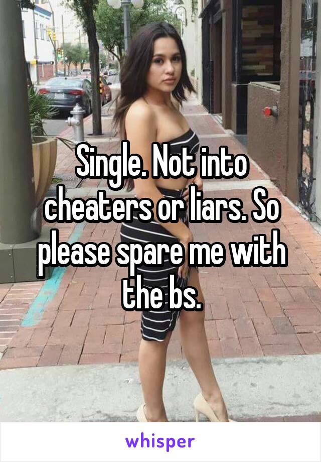 Single. Not into cheaters or liars. So please spare me with the bs.