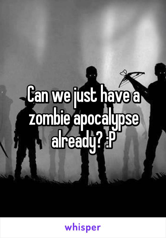 Can we just have a zombie apocalypse already? :P